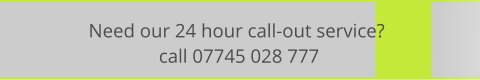 Need our 24 hour call-out service?  call 07745 028 777